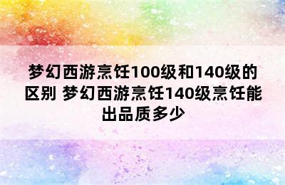 梦幻西游烹饪100级和140级的区别 梦幻西游烹饪140级烹饪能出品质多少